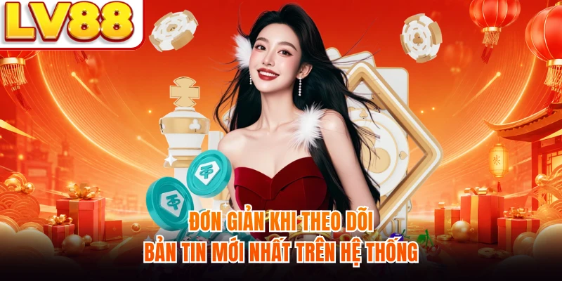 Đơn giản khi theo dõi bản tin mới nhất trên hệ thống