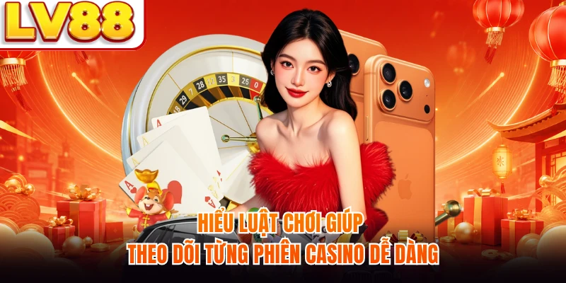 Hiểu luật chơi giúp theo dõi từng phiên casino dễ dàng