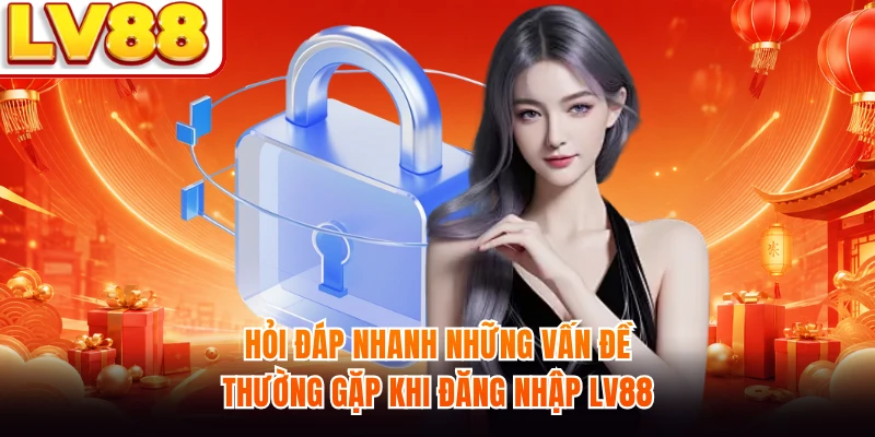 Hỏi đáp nhanh những vấn đề thường gặp khi đăng nhập LV88