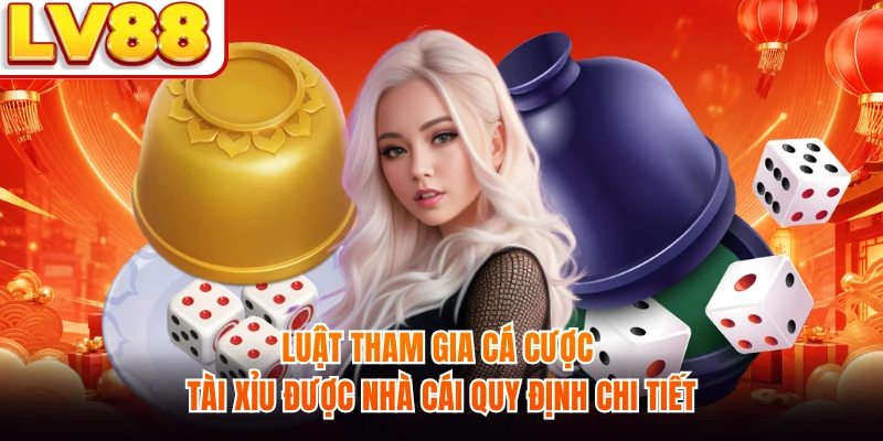 Luật tham gia cá cược Tài Xỉu được nhà cái quy định chi tiết
