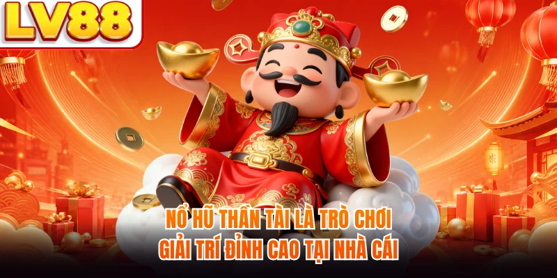 Nổ hũ Thần Tài là trò chơi giải trí đỉnh cao tại nhà cái